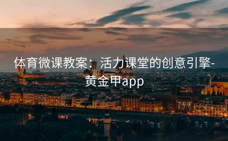 体育微课教案:活力课堂的创意引擎-黄金甲app 体育微课教案:活力课堂的创意引擎-黄金甲app