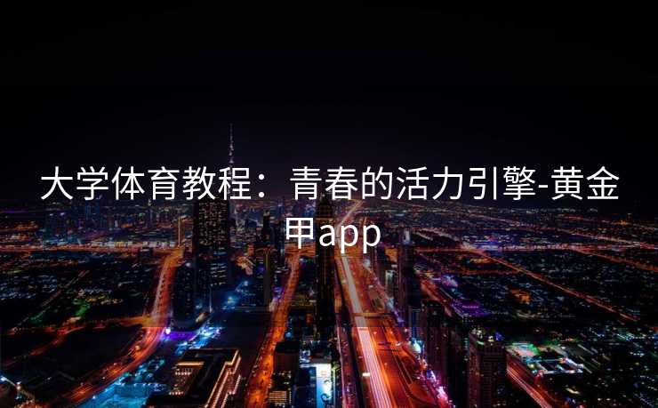 大学体育教程:青春的活力引擎-黄金甲app 大学体育教程:青春的活力引擎-黄金甲app