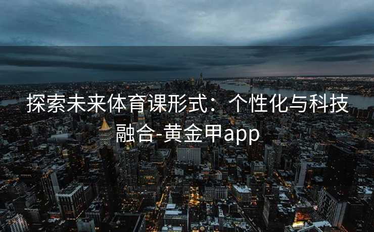 探索未来体育课形式：个性化与科技融合-黄金甲app