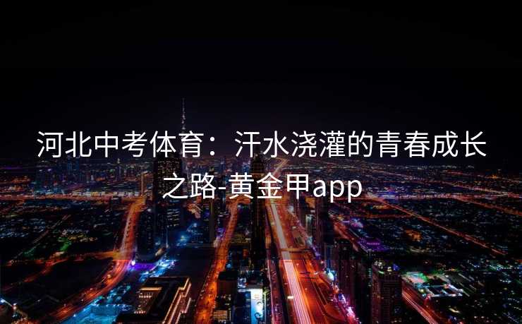 河北中考体育：汗水浇灌的青春成长之路-黄金甲app