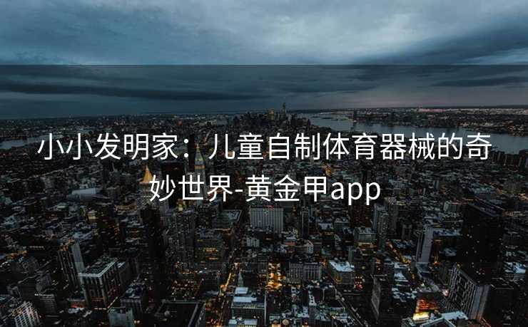 小小发明家：儿童自制体育器械的奇妙世界-黄金甲app