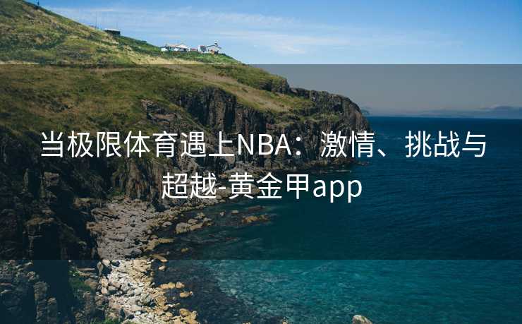 当极限体育遇上NBA：激情、挑战与超越-黄金甲app