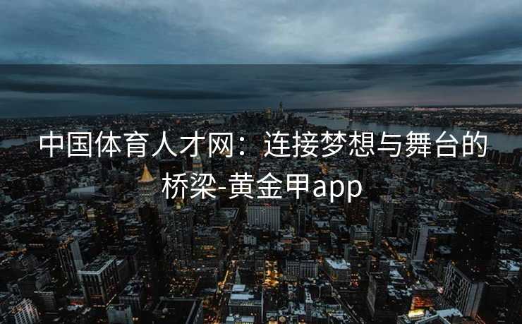 中国体育人才网：连接梦想与舞台的桥梁-黄金甲app
