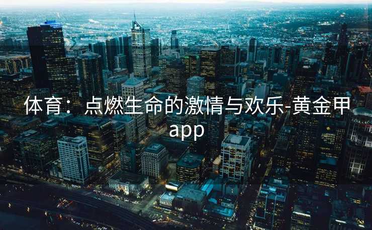 体育：点燃生命的激情与欢乐-黄金甲app