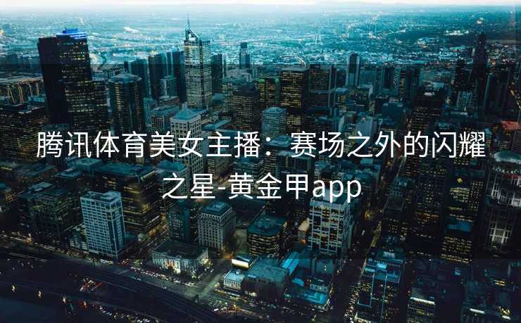 腾讯体育美女主播：赛场之外的闪耀之星-黄金甲app