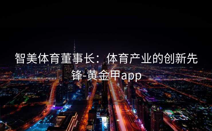 智美体育董事长：体育产业的创新先锋-黄金甲app