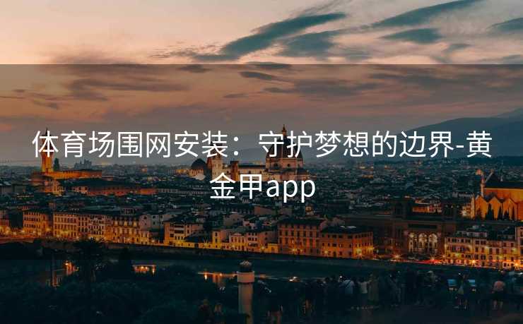 体育场围网安装:守护梦想的边界-黄金甲app 体育场围网安装:守护梦想的边界-黄金甲app
