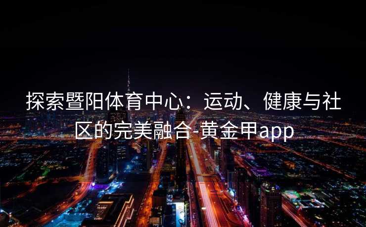 探索暨阳体育中心：运动、健康与社区的完美融合-黄金甲app
