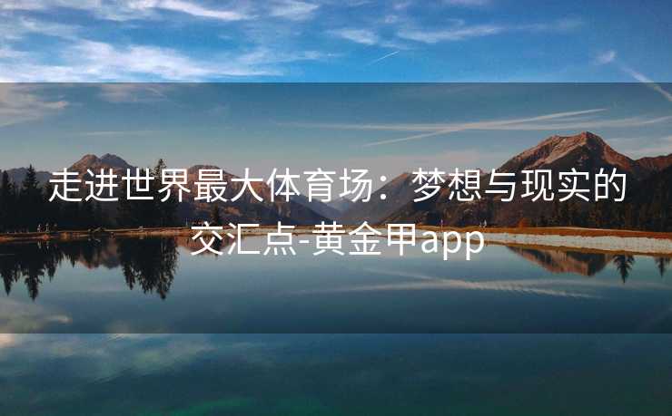走进世界最大体育场：梦想与现实的交汇点-黄金甲app