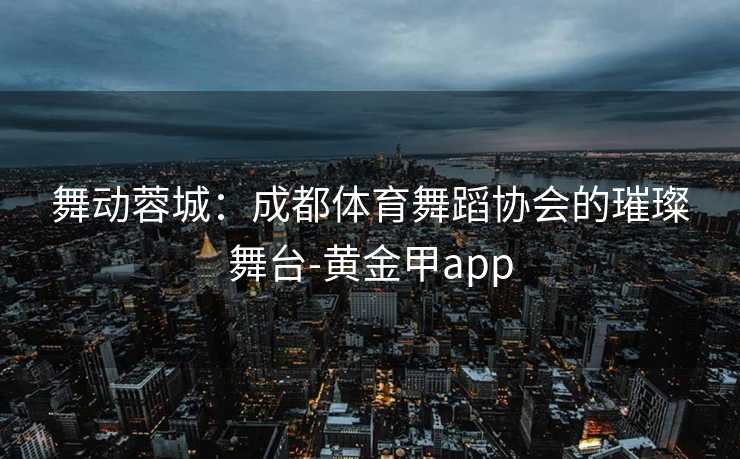 舞动蓉城：成都体育舞蹈协会的璀璨舞台-黄金甲app