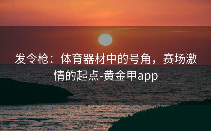 发令枪：体育器材中的号角，赛场激情的起点-黄金甲app