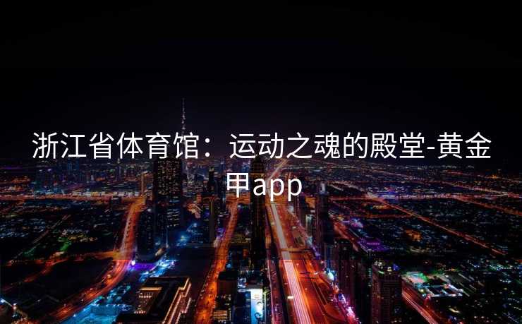 浙江省体育馆：运动之魂的殿堂-黄金甲app