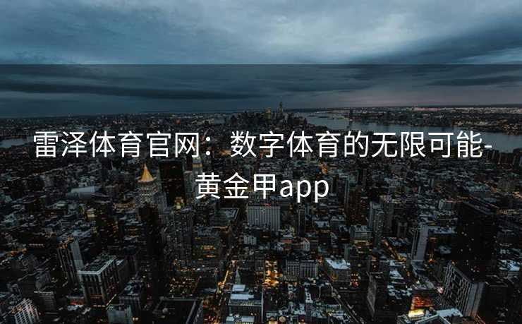 雷泽体育官网：数字体育的无限可能-黄金甲app