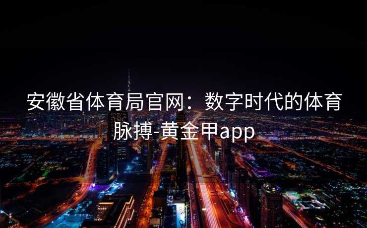 安徽省体育局官网：数字时代的体育脉搏-黄金甲app