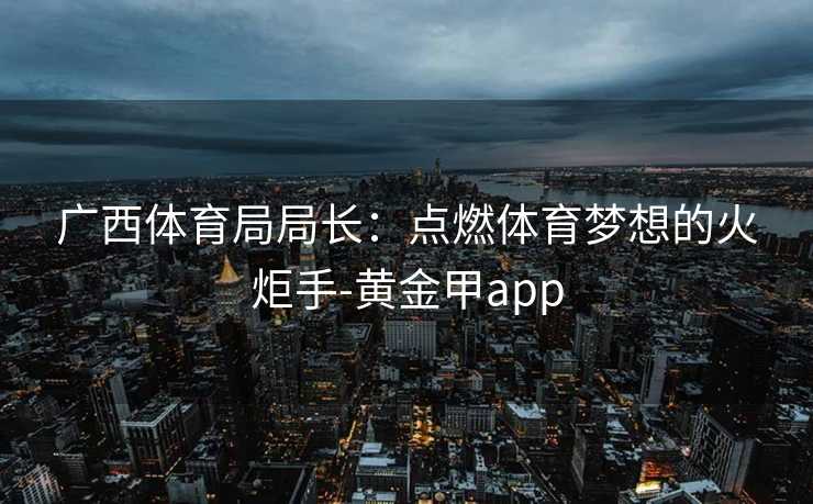 广西体育局局长：点燃体育梦想的火炬手-黄金甲app