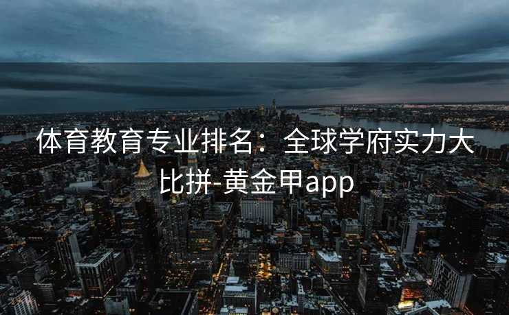 体育教育专业排名:全球学府实力大比拼-黄金甲app 体育教育专业排名:全球学府实力大比拼-黄金甲app