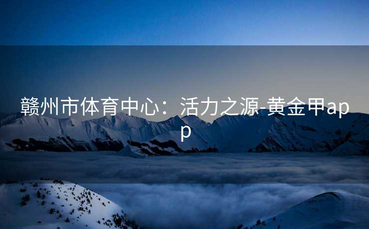 赣州市体育中心：活力之源-黄金甲app