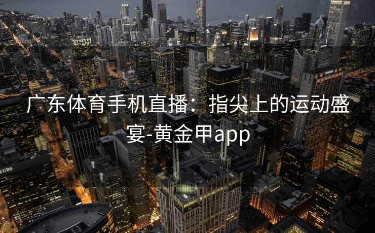 广东体育手机直播:指尖上的运动盛宴-黄金甲app 广东体育手机直播:指尖上的运动盛宴-黄金甲app