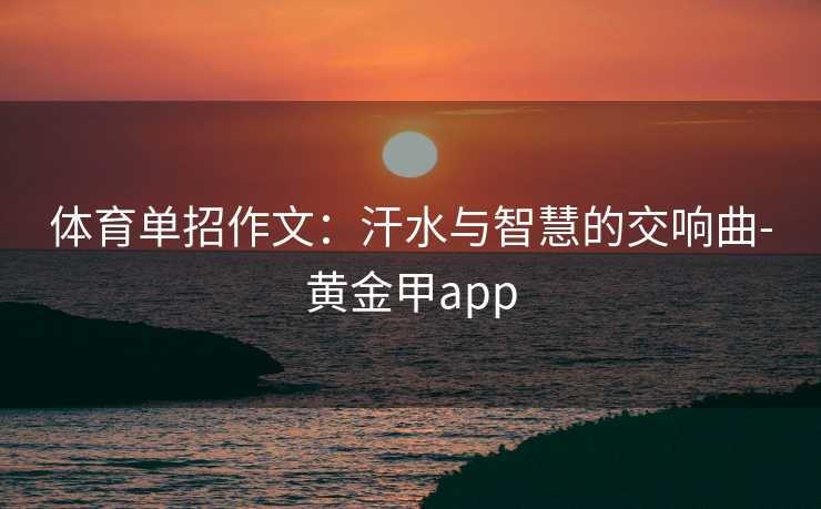 体育单招作文:汗水与智慧的交响曲-黄金甲app 体育单招作文:汗水与智慧的交响曲-黄金甲app