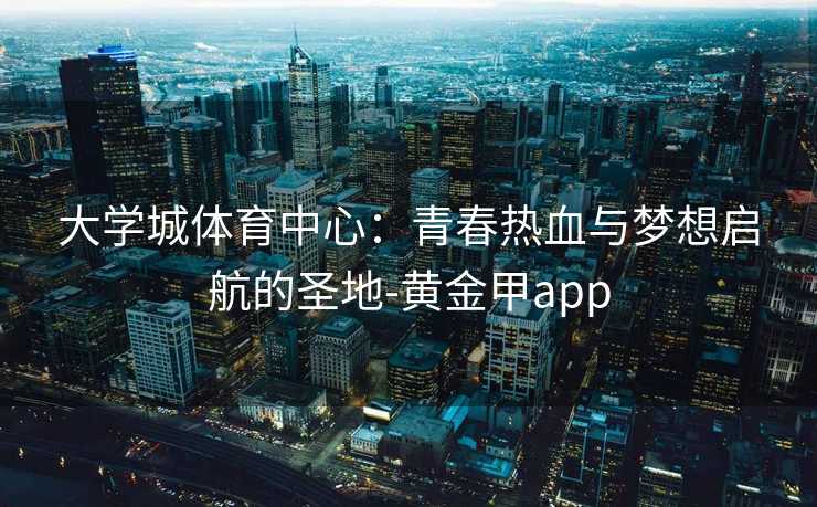 大学城体育中心：青春热血与梦想启航的圣地-黄金甲app
