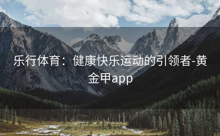 乐行体育:健康快乐运动的引领者-黄金甲app 乐行体育:健康快乐运动的引领者-黄金甲app