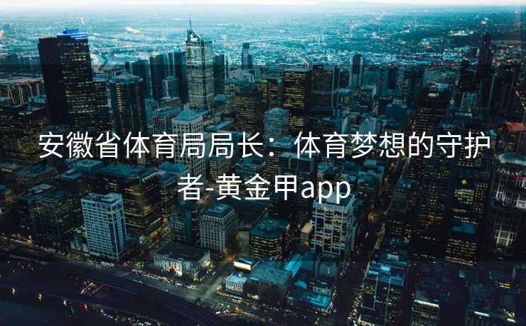 安徽省体育局局长:体育梦想的守护者-黄金甲app 安徽省体育局局长:体育梦想的守护者-黄金甲app