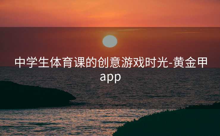 中学生体育课的创意游戏时光-黄金甲app
