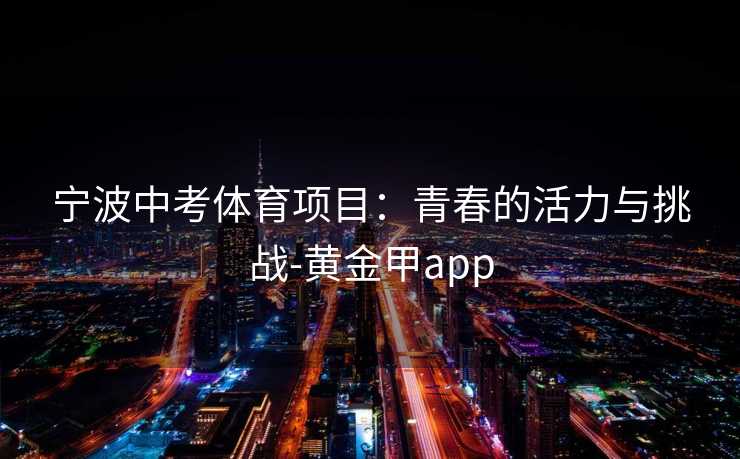 宁波中考体育项目:青春的活力与挑战-黄金甲app 宁波中考体育项目:青春的活力与挑战-黄金甲app
