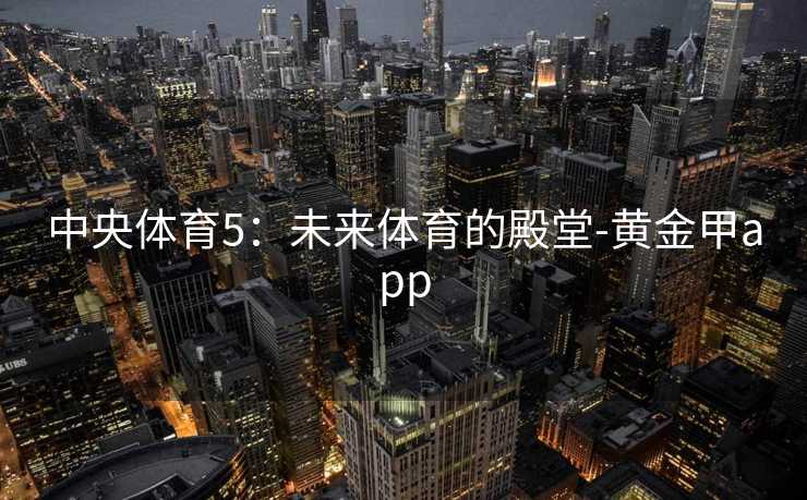 中央体育5:未来体育的殿堂-黄金甲app 中央体育5:未来体育的殿堂-黄金甲app