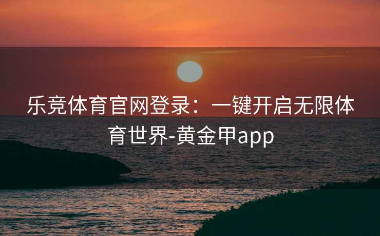 乐竞体育官网登录：一键开启无限体育世界-黄金甲app