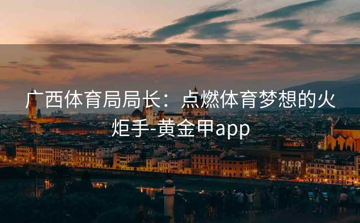 广西体育局局长：点燃体育梦想的火炬手-黄金甲app