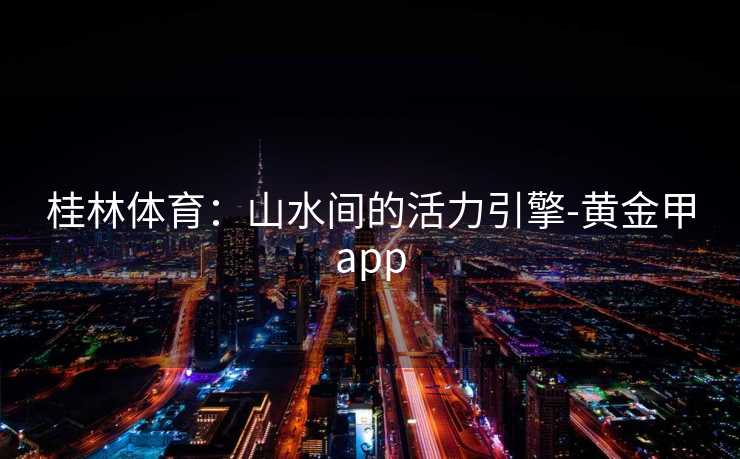 桂林体育：山水间的活力引擎-黄金甲app