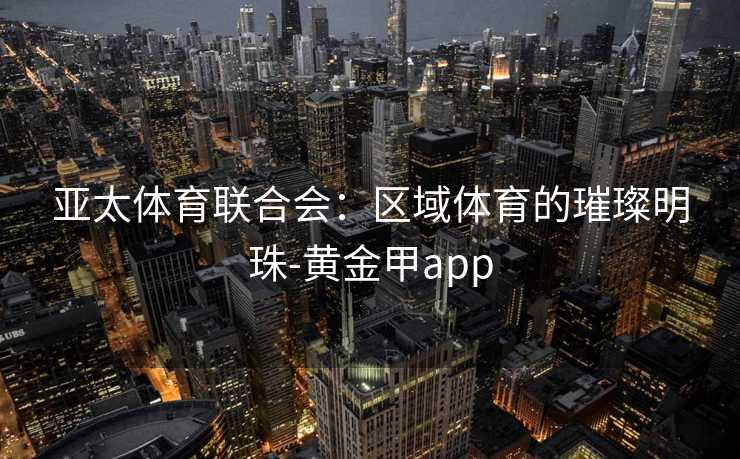 亚太体育联合会：区域体育的璀璨明珠-黄金甲app