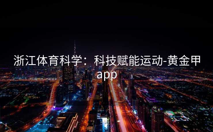 浙江体育科学:科技赋能运动-黄金甲app 浙江体育科学:科技赋能运动-黄金甲app