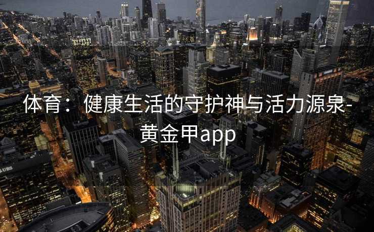 体育：健康生活的守护神与活力源泉-黄金甲app