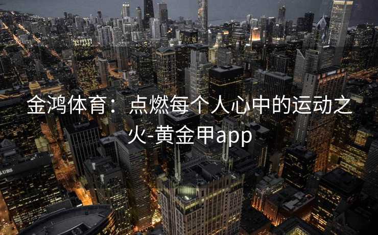 金鸿体育：点燃每个人心中的运动之火-黄金甲app