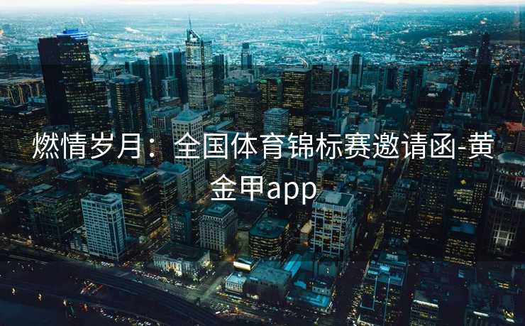 燃情岁月:全国体育锦标赛邀请函-黄金甲app 燃情岁月:全国体育锦标赛邀请函-黄金甲app