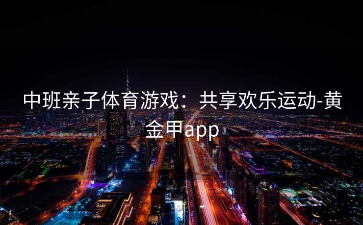 中班亲子体育游戏:共享欢乐运动-黄金甲app 中班亲子体育游戏:共享欢乐运动-黄金甲app