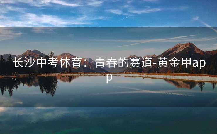 长沙中考体育：青春的赛道-黄金甲app