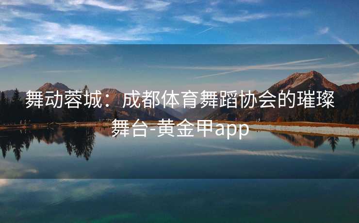舞动蓉城：成都体育舞蹈协会的璀璨舞台-黄金甲app