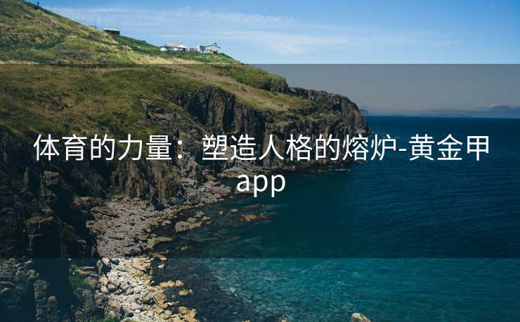 体育的力量:塑造人格的熔炉-黄金甲app 体育的力量:塑造人格的熔炉-黄金甲app