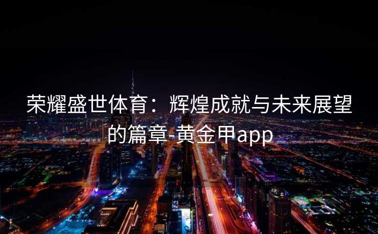 荣耀盛世体育:辉煌成就与未来展望的篇章-黄金甲app 荣耀盛世体育:辉煌成就与未来展望的篇章-黄金甲app