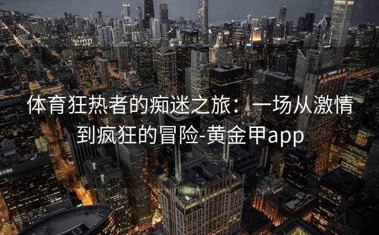 体育狂热者的痴迷之旅：一场从激情到疯狂的冒险-黄金甲app