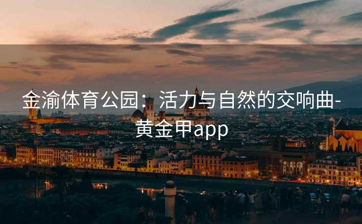 金渝体育公园：活力与自然的交响曲-黄金甲app