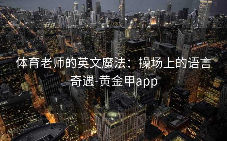 体育老师的英文魔法:操场上的语言奇遇-黄金甲app 体育老师的英文魔法:操场上的语言奇遇-黄金甲app