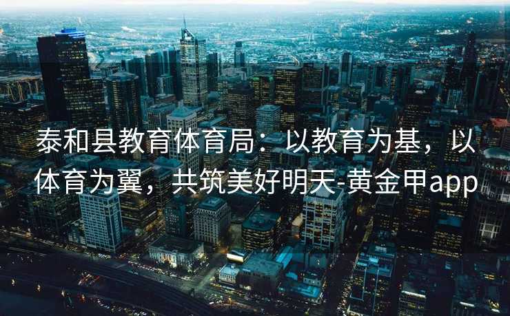泰和县教育体育局：以教育为基，以体育为翼，共筑美好明天-黄金甲app