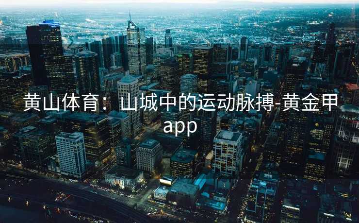 黄山体育：山城中的运动脉搏-黄金甲app