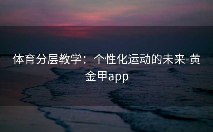 体育分层教学:个性化运动的未来-黄金甲app 体育分层教学:个性化运动的未来-黄金甲app