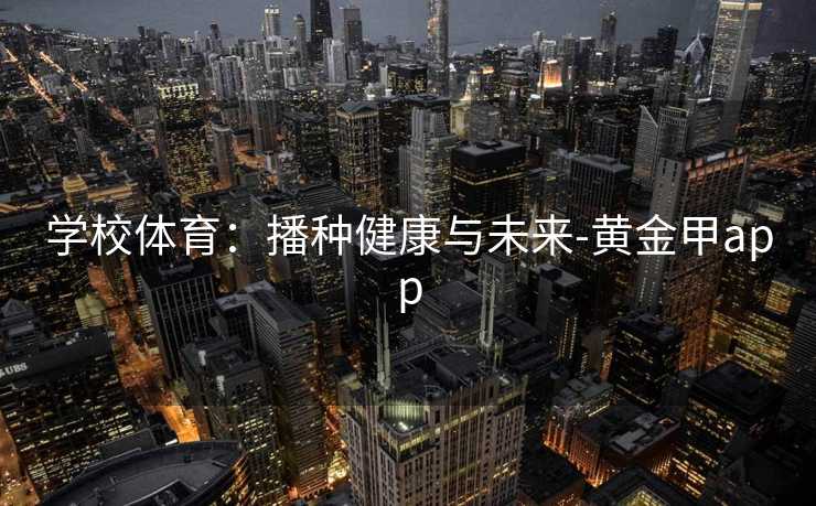 学校体育:播种健康与未来-黄金甲app 学校体育:播种健康与未来-黄金甲app