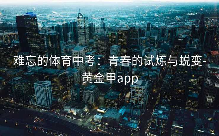 难忘的体育中考：青春的试炼与蜕变-黄金甲app